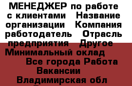 МЕНЕДЖЕР по работе с клиентами › Название организации ­ Компания-работодатель › Отрасль предприятия ­ Другое › Минимальный оклад ­ 35 000 - Все города Работа » Вакансии   . Владимирская обл.,Радужный г.